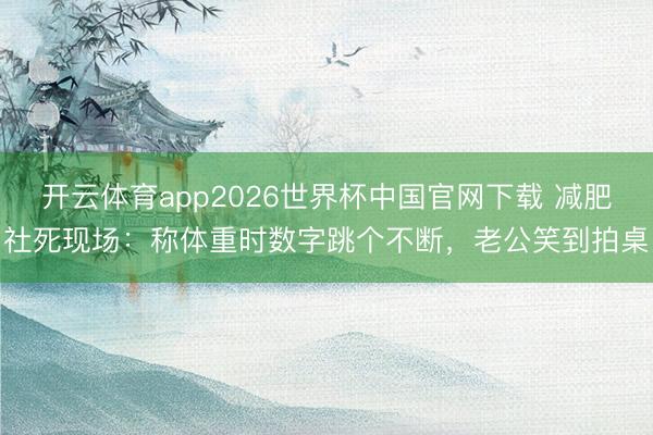 开云体育app2026世界杯中国官网下载 减肥社死现场：称体重时数字跳个不断，老公笑到拍桌