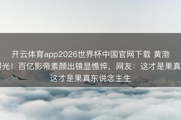 开云体育app2026世界杯中国官网下载 黄渤51岁近况曝光！百亿影帝素颜出镜显憔悴，网友：这才是果真东说念主生