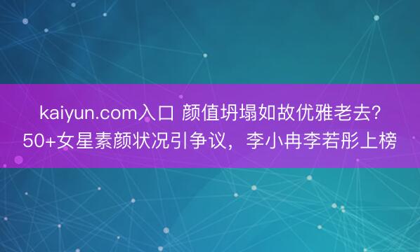 kaiyun.com入口 颜值坍塌如故优雅老去？50+女星素颜状况引争议，李小冉李若彤上榜