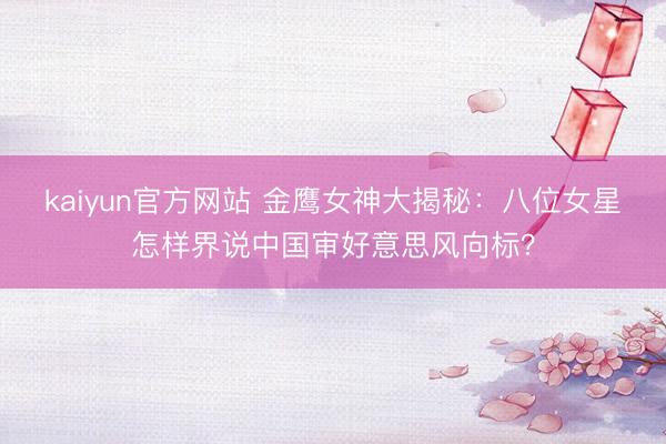 kaiyun官方网站 金鹰女神大揭秘：八位女星怎样界说中国审好意思风向标？