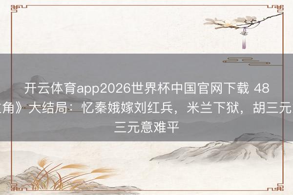 开云体育app2026世界杯中国官网下载 48集《主角》大结局：忆秦娥嫁刘红兵，米兰下狱，胡三元意难平