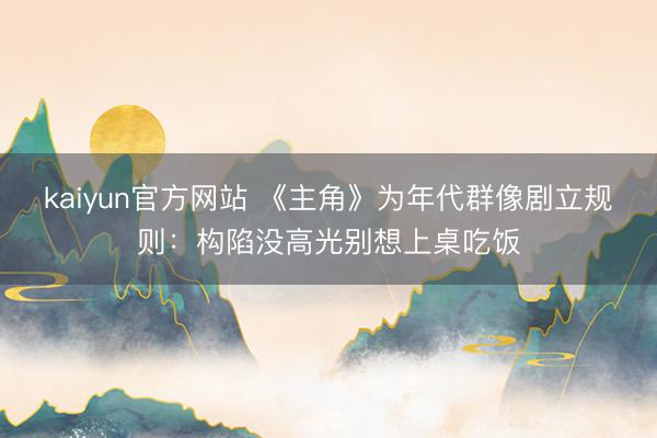 kaiyun官方网站 《主角》为年代群像剧立规则:构陷没高光别想上桌吃饭