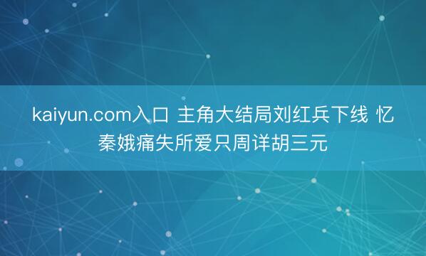 kaiyun.com入口 主角大结局刘红兵下线 忆秦娥痛失所爱只周详胡三元