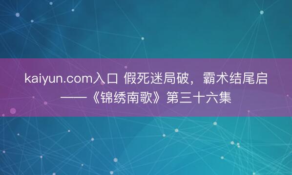 kaiyun.com入口 假死迷局破，霸术结尾启——《锦绣南歌》第三十六集