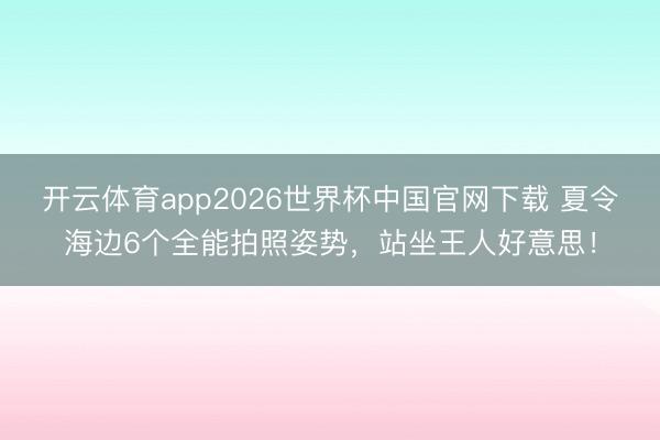 开云体育app2026世界杯中国官网下载 夏令海边6个全能拍照姿势，站坐王人好意思！