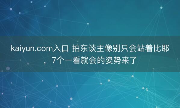 kaiyun.com入口 拍东谈主像别只会站着比耶，7个一看就会的姿势来了