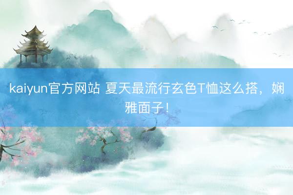 kaiyun官方网站 夏天最流行玄色T恤这么搭，娴雅面子！