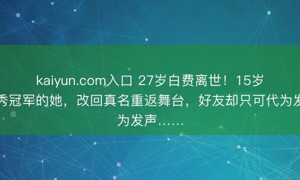 kaiyun.com入口 27岁白费离世！15岁曾夺选秀冠军的她，改回真名重返舞台，好友却只可代为发声……