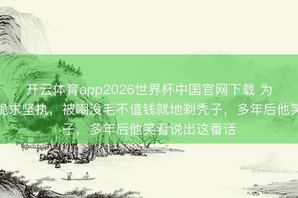 开云体育app2026世界杯中国官网下载 为拍戏给群演下跪求坚执，被嘲没毛不值钱就地剃秃子，多年后他笑着说出这番话