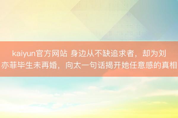 kaiyun官方网站 身边从不缺追求者，却为刘亦菲毕生未再婚，向太一句话揭开她任意感的真相