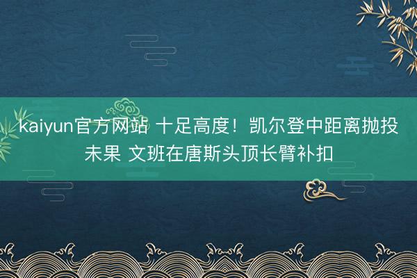 kaiyun官方网站 十足高度！凯尔登中距离抛投未果 文班在唐斯头顶长臂补扣
