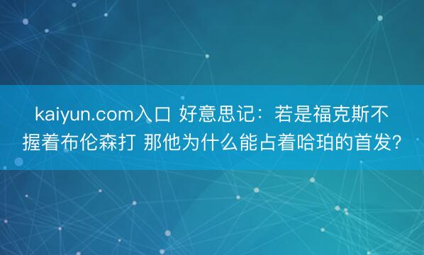 kaiyun.com入口 好意思记：若是福克斯不握着布伦森打 那他为什么能占着哈珀的首发？