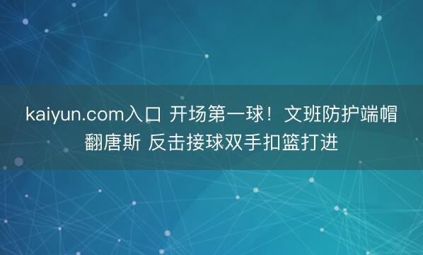 kaiyun.com入口 开场第一球！文班防护端帽翻唐斯 反击接球双手扣篮打进