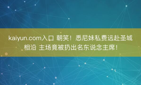 kaiyun.com入口 朝笑！悉尼妹私费远赴圣城相沿 主场竟被扔出名东说念主席！