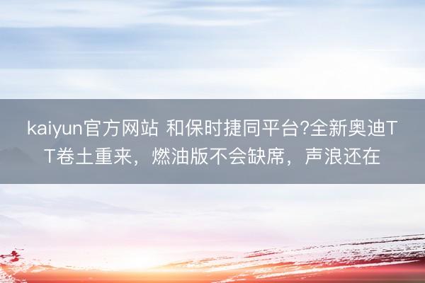 kaiyun官方网站 和保时捷同平台?全新奥迪TT卷土重来，燃油版不会缺席，声浪还在