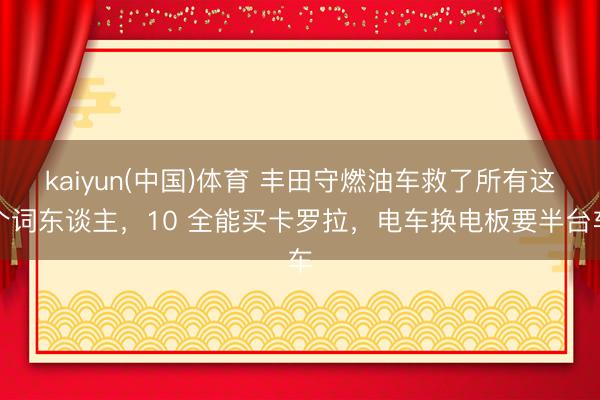 kaiyun(中国)体育 丰田守燃油车救了所有这个词东谈主，10 全能买卡罗拉，电车换电板要半台车