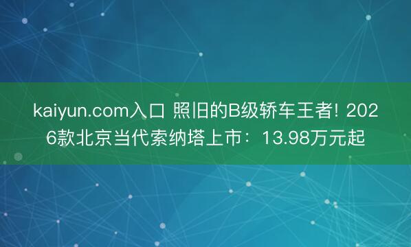 kaiyun.com入口 照旧的B级轿车王者! 2026款北京当代索纳塔上市:13.98万元起