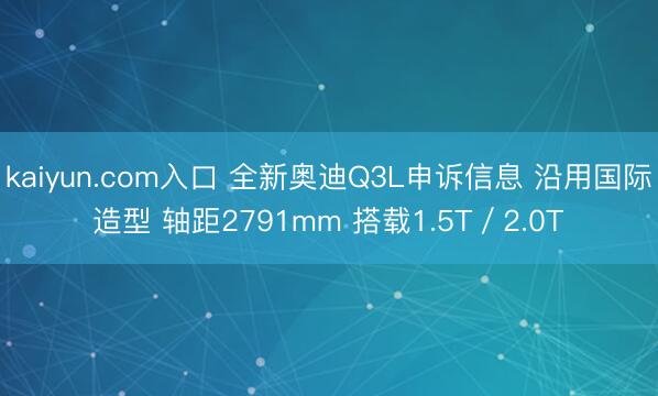 kaiyun.com入口 全新奥迪Q3L申诉信息 沿用国际造型 轴距2791mm 搭载1.5T／2.0T