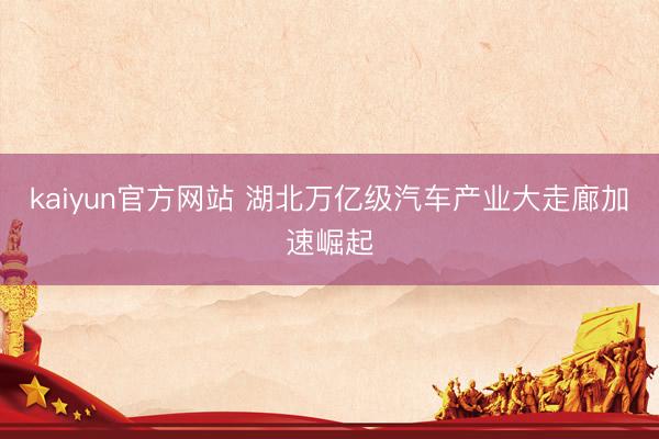 kaiyun官方网站 湖北万亿级汽车产业大走廊加速崛起