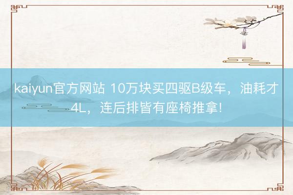 kaiyun官方网站 10万块买四驱B级车,油耗才4L,连后排皆有座椅推拿!