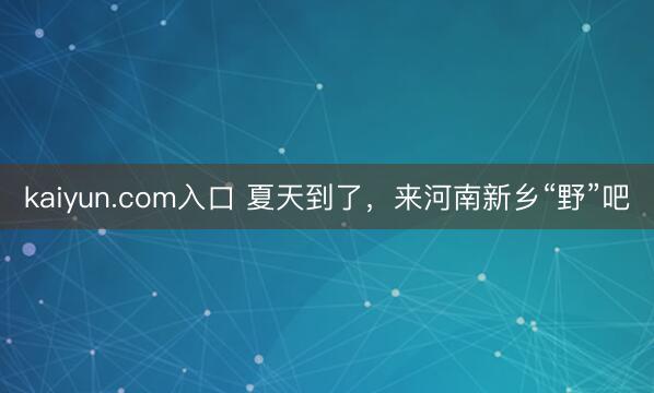 kaiyun.com入口 夏天到了，来河南新乡“野”吧