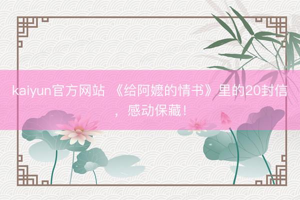 kaiyun官方网站 《给阿嬷的情书》里的20封信,感动保藏!