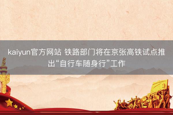 kaiyun官方网站 铁路部门将在京张高铁试点推出“自行车随身行”工作