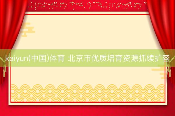 kaiyun(中国)体育 北京市优质培育资源抓续扩容
