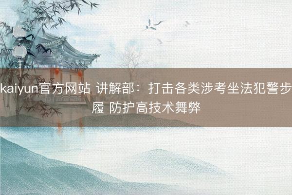 kaiyun官方网站 讲解部：打击各类涉考坐法犯警步履 防护高技术舞弊