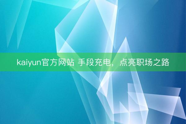 kaiyun官方网站 手段充电，点亮职场之路