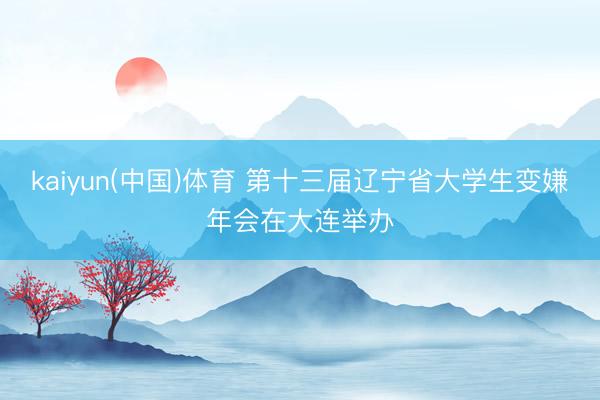 kaiyun(中国)体育 第十三届辽宁省大学生变嫌年会在大连举办