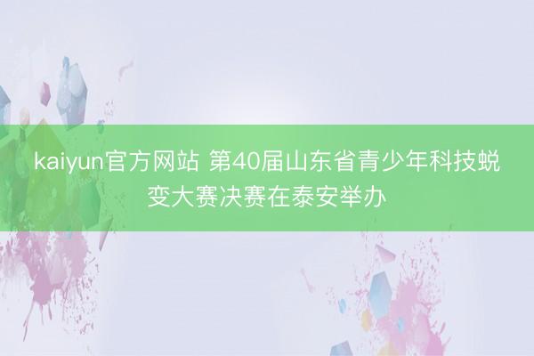 kaiyun官方网站 第40届山东省青少年科技蜕变大赛决赛在泰安举办