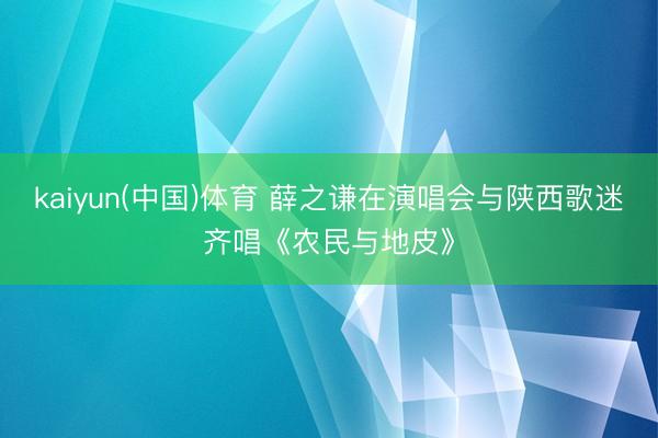 kaiyun(中国)体育 薛之谦在演唱会与陕西歌迷齐唱《农民与地皮》
