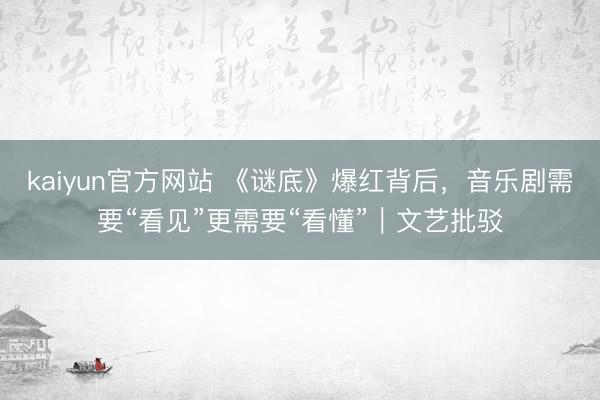 kaiyun官方网站 《谜底》爆红背后，音乐剧需要“看见”更需要“看懂”｜文艺批驳