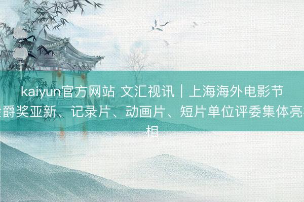 kaiyun官方网站 文汇视讯｜上海海外电影节金爵奖亚新、记录片、动画片、短片单位评委集体亮相