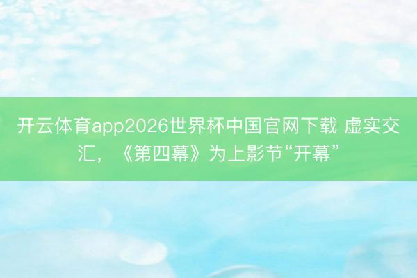 开云体育app2026世界杯中国官网下载 虚实交汇，《第四幕》为上影节“开幕”