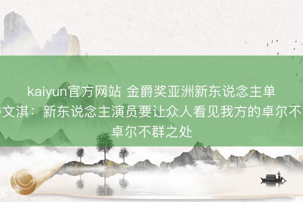 kaiyun官方网站 金爵奖亚洲新东说念主单位评委文淇:新东说念主演员要让众人看见我方的卓尔不群之处