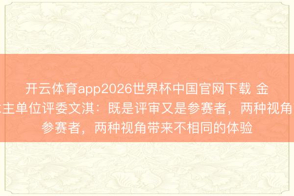 开云体育app2026世界杯中国官网下载 金爵奖亚洲新东说念主单位评委文淇：既是评审又是参赛者，两种视角带来不相同的体验