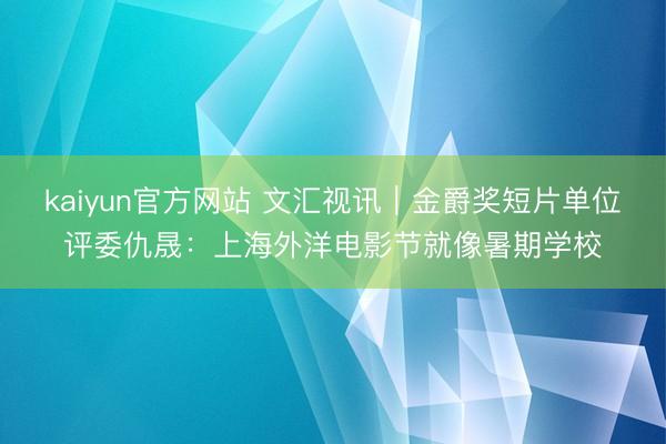kaiyun官方网站 文汇视讯｜金爵奖短片单位评委仇晟：上海外洋电影节就像暑期学校