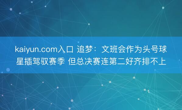 kaiyun.com入口 追梦：文班会作为头号球星插驾驭赛季 但总决赛连第二好齐排不上