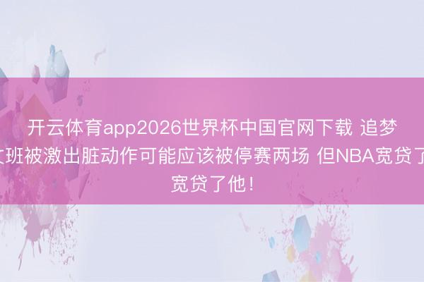开云体育app2026世界杯中国官网下载 追梦：文班被激出脏动作可能应该被停赛两场 但NBA宽贷了他！