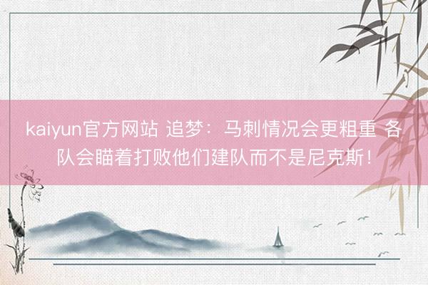 kaiyun官方网站 追梦：马刺情况会更粗重 各队会瞄着打败他们建队而不是尼克斯！