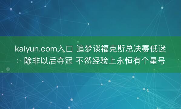 kaiyun.com入口 追梦谈福克斯总决赛低迷：除非以后夺冠 不然经验上永恒有个星号