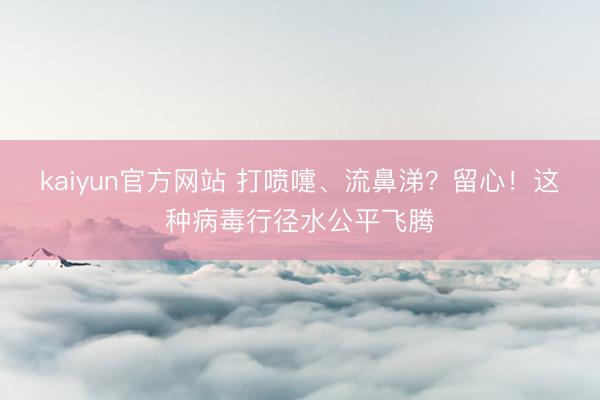kaiyun官方网站 打喷嚏、流鼻涕？留心！这种病毒行径水公平飞腾