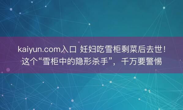 kaiyun.com入口 妊妇吃雪柜剩菜后去世！这个“雪柜中的隐形杀手”，千万要警惕