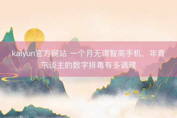 kaiyun官方网站 一个月无谓智高手机，年青东谈主的数字排毒有多调理