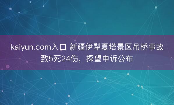 kaiyun.com入口 新疆伊犁夏塔景区吊桥事故致5死24伤，探望申诉公布