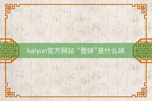 kaiyun官方网站 “登味”是什么味