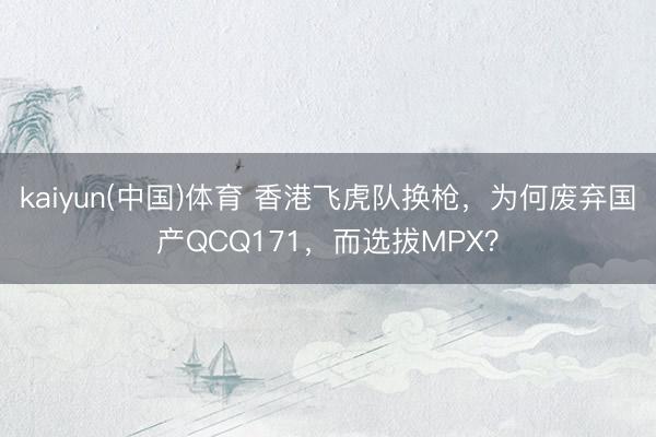 kaiyun(中国)体育 香港飞虎队换枪，为何废弃国产QCQ171，而选拔MPX？
