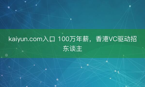 kaiyun.com入口 100万年薪，香港VC驱动招东谈主
